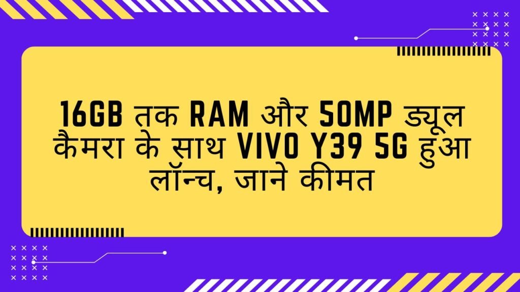 16GB तक RAM और 50MP ड्यूल कैमरा के साथ Vivo Y39 5G हुआ लॉन्च, जाने कीमत