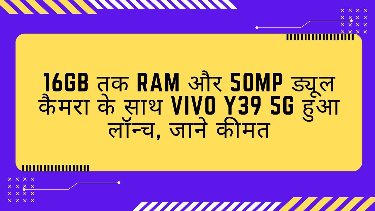 16GB तक RAM और 50MP ड्यूल कैमरा के साथ Vivo Y39 5G हुआ लॉन्च, जाने कीमत