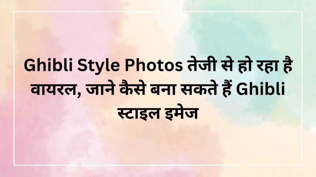 Ghibli Style Photos तेजी से हो रहा है वायरल, जाने कैसे बना सकते हैं Ghibli स्टाइल इमेज