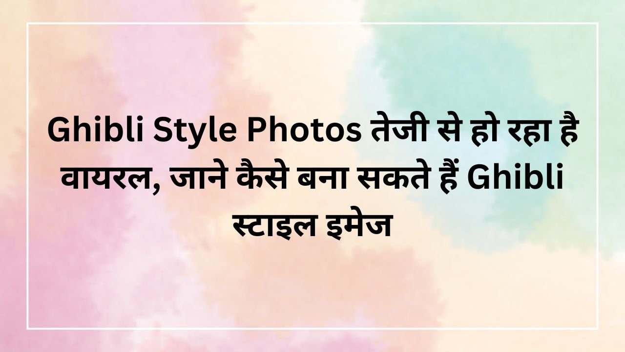 Ghibli Style Photos तेजी से हो रहा है वायरल, जाने कैसे बना सकते हैं Ghibli स्टाइल इमेज