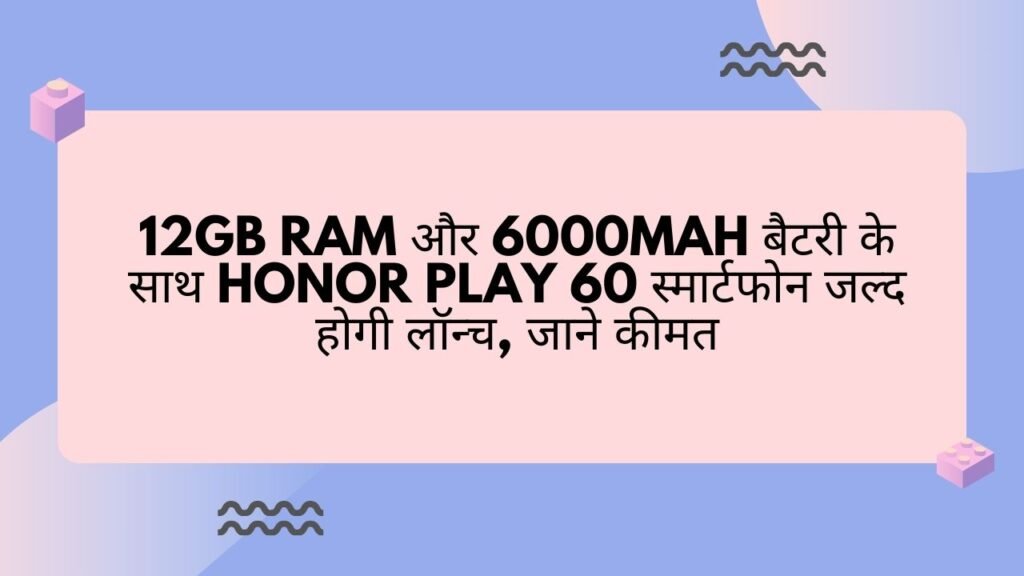 12GB RAM और 6000mAh बैटरी के साथ Honor Play 60 स्मार्टफोन जल्द होगी लॉन्च, जाने कीमत