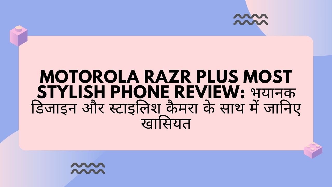 Motorola Razr Plus Most Stylish Phone Review: भयानक डिजाइन और स्टाइलिश कैमरा के साथ में जानिए खासियत