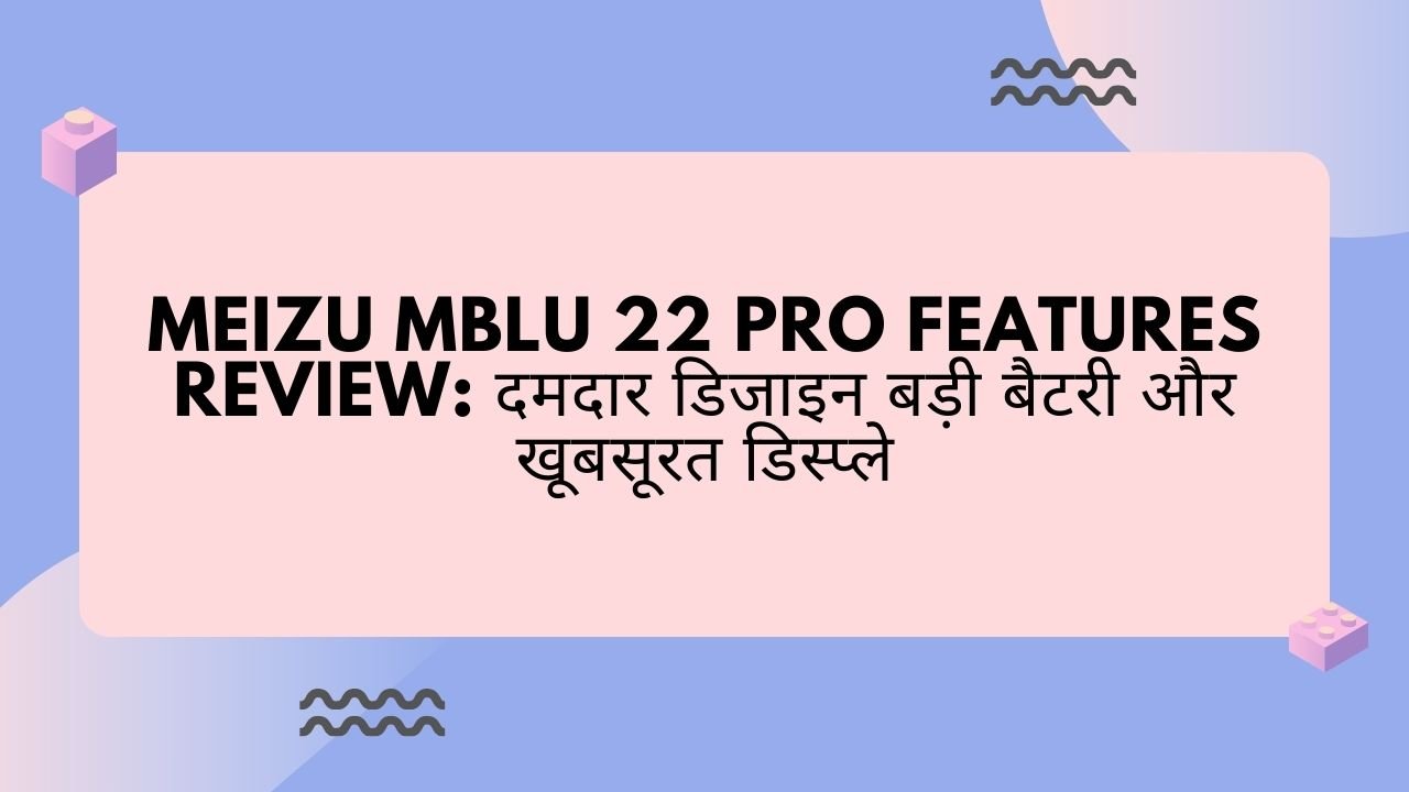 Meizu Mblu 22 Pro Features Review: दमदार डिजाइन बड़ी बैटरी और खूबसूरत डिस्प्ले